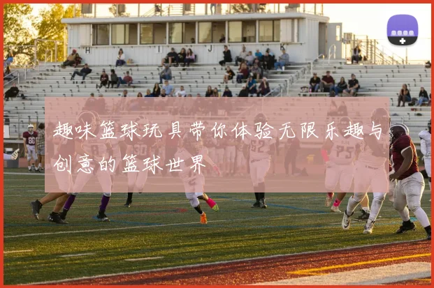 趣味篮球玩具带你体验无限乐趣与创意的篮球世界