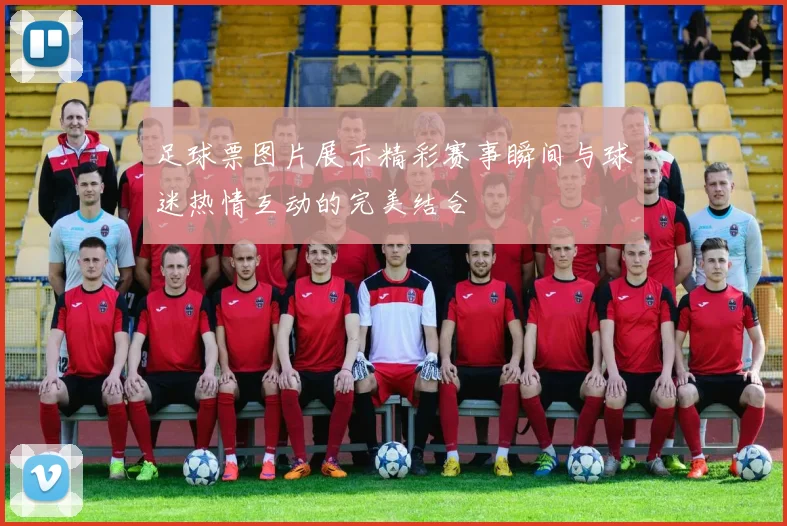 足球票图片展示精彩赛事瞬间与球迷热情互动的完美结合