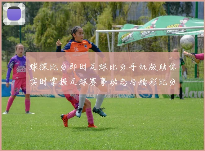 球探比分即时足球比分手机版助你实时掌握足球赛事动态与精彩比分更新