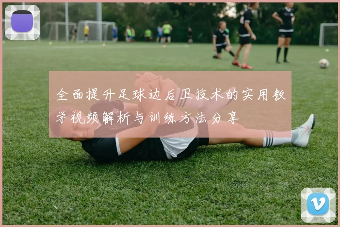 全面提升足球边后卫技术的实用教学视频解析与训练方法分享