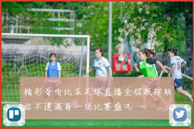 精彩哥伦比亚足球直播全程跟踪助你不遗漏每一场比赛盛况