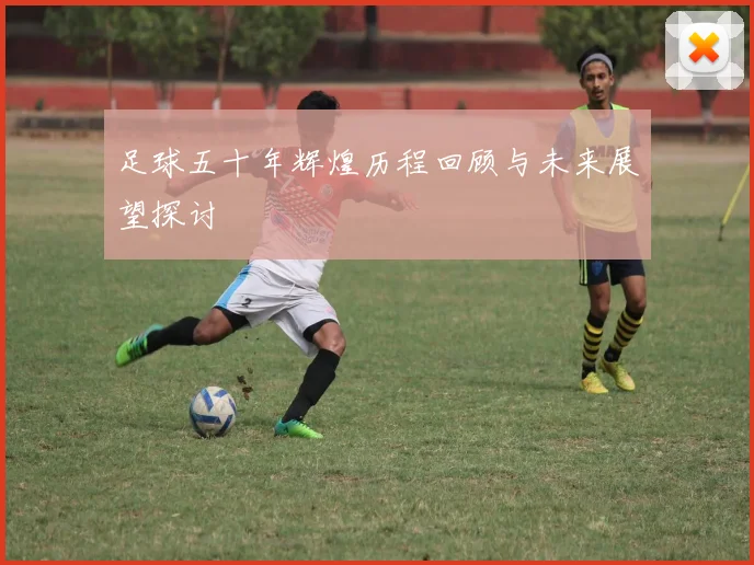 足球五十年辉煌历程回顾与未来展望探讨