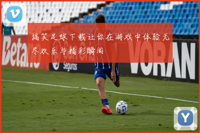 搞笑足球下载让你在游戏中体验无尽欢乐与精彩瞬间