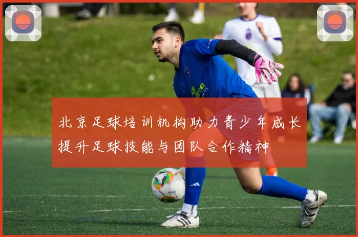 北京足球培训机构助力青少年成长提升足球技能与团队合作精神