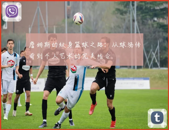 詹姆斯的纹身篮球之路：从球场传奇到个人艺术的完美结合