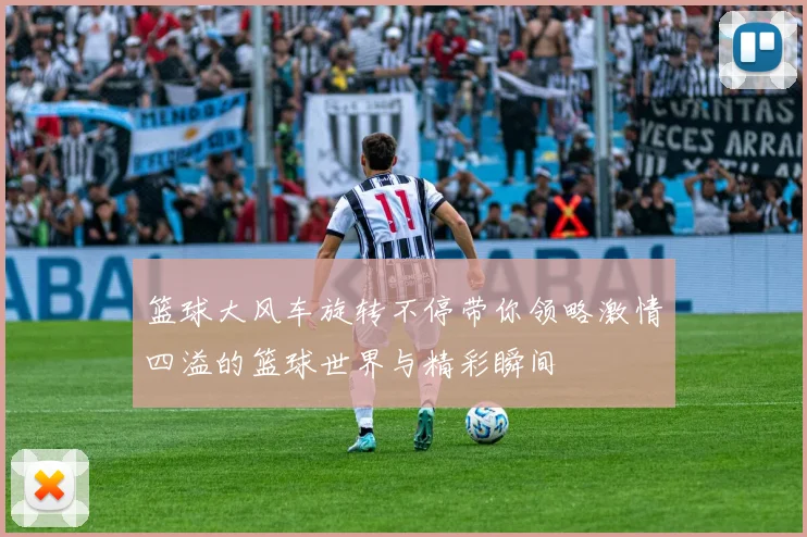 篮球大风车旋转不停带你领略激情四溢的篮球世界与精彩瞬间